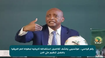 رقم قياسي.. موتسيبي يكشف تفاصيل استضافة تاريخية لبطولة أمم أفريقيا بأفضل تنظيم حتى الآن